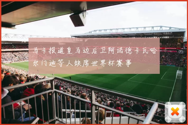 马卡报道皇马边后卫阿诺德卡瓦哈尔门迪等人缺席世界杯赛事