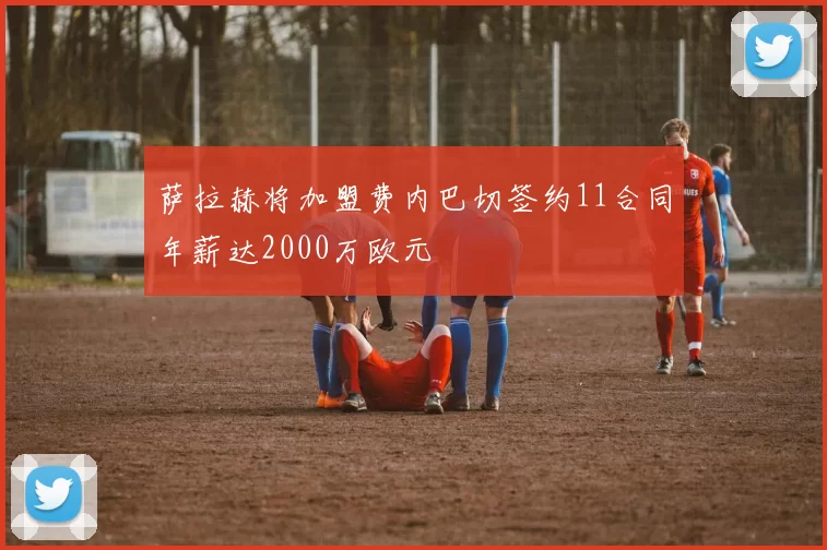 萨拉赫将加盟费内巴切签约11合同年薪达2000万欧元