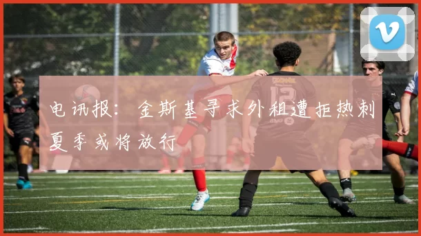 电讯报：金斯基寻求外租遭拒热刺夏季或将放行