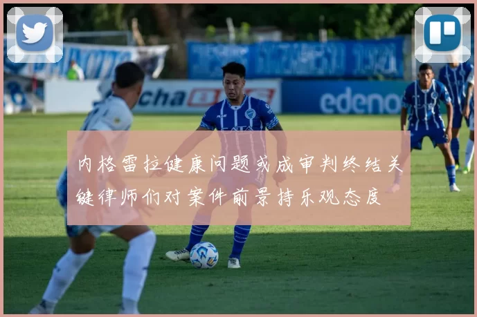 内格雷拉健康问题或成审判终结关键律师们对案件前景持乐观态度