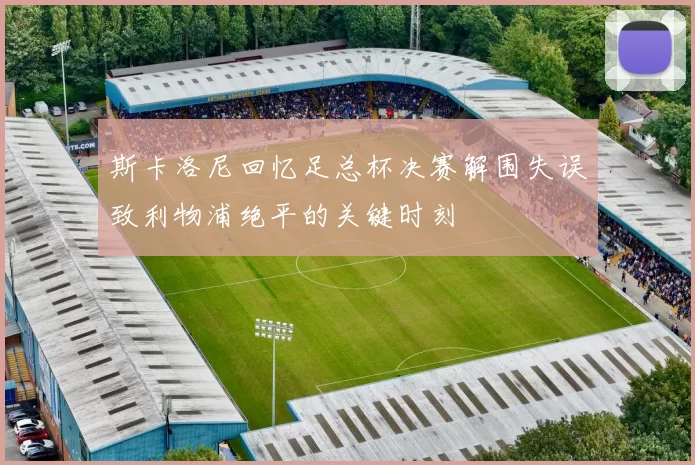 斯卡洛尼回忆足总杯决赛解围失误致利物浦绝平的关键时刻