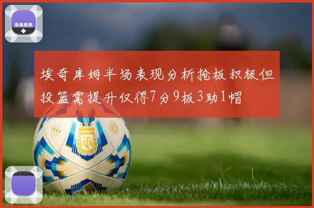 埃奇库姆半场表现分析抢板积极但投篮需提升仅得7分9板3助1帽