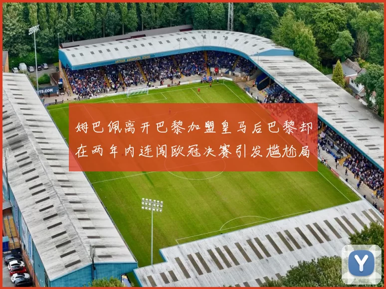 姆巴佩离开巴黎加盟皇马后巴黎却在两年内连闯欧冠决赛引发尴尬局面
