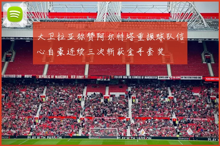 大卫拉亚称赞阿尔特塔重振球队信心自豪连续三次斩获金手套奖