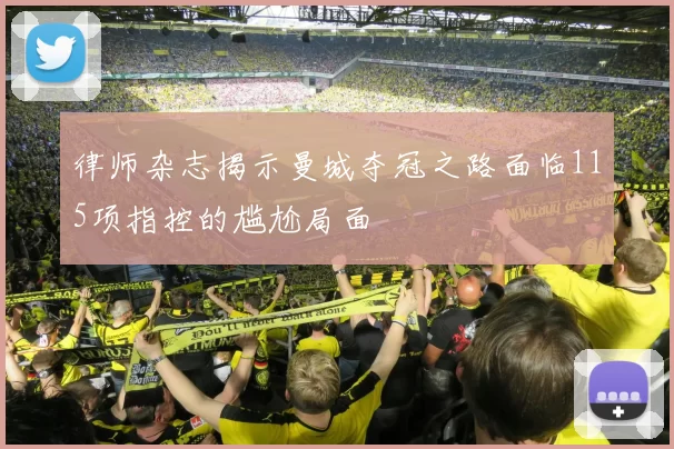 律师杂志揭示曼城夺冠之路面临115项指控的尴尬局面