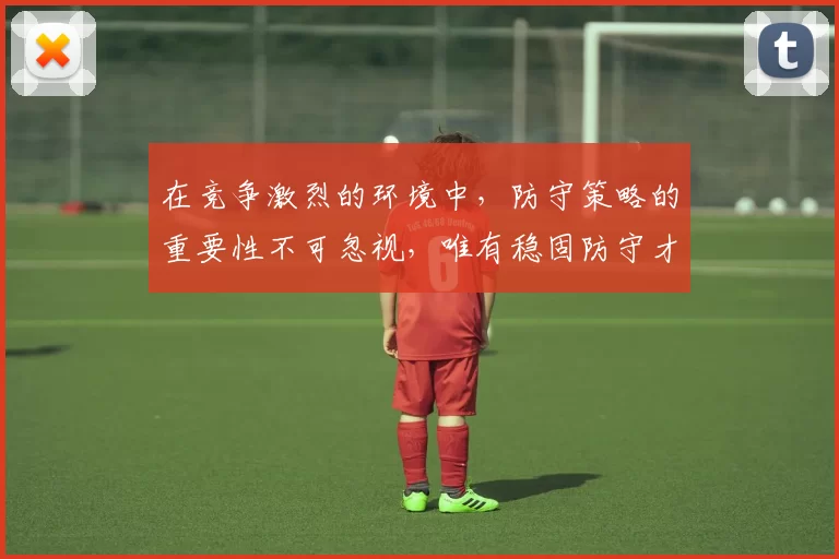 在竞争激烈的环境中，防守策略的重要性不可忽视，唯有稳固防守才能赢得胜利
