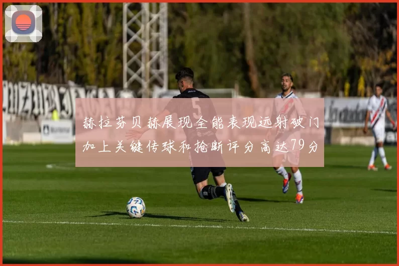 赫拉芬贝赫展现全能表现远射破门加上关键传球和抢断评分高达79分