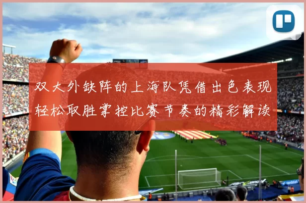 双大外缺阵的上海队凭借出色表现轻松取胜掌控比赛节奏的精彩解读