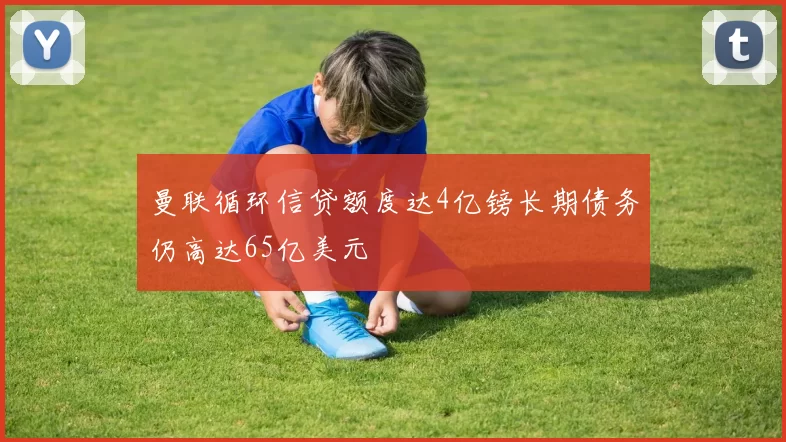 曼联循环信贷额度达4亿镑长期债务仍高达65亿美元