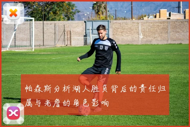 帕森斯分析湖人胜负背后的责任归属与老詹的角色影响