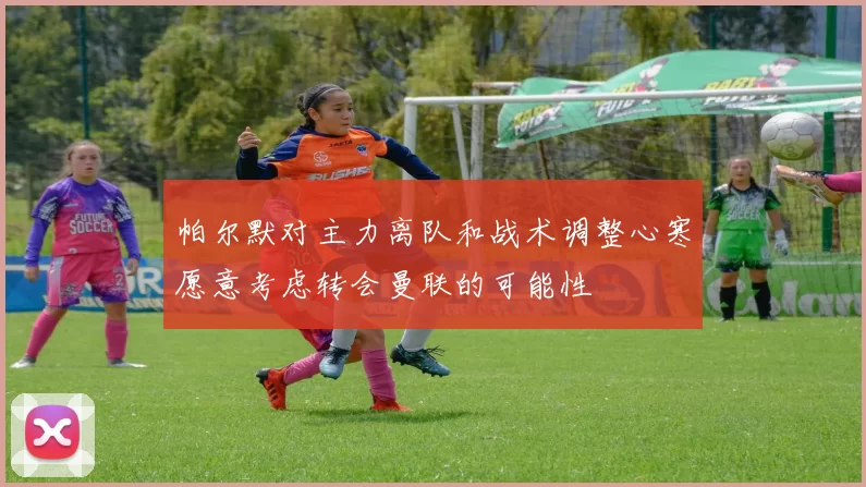 帕尔默对主力离队和战术调整心寒愿意考虑转会曼联的可能性