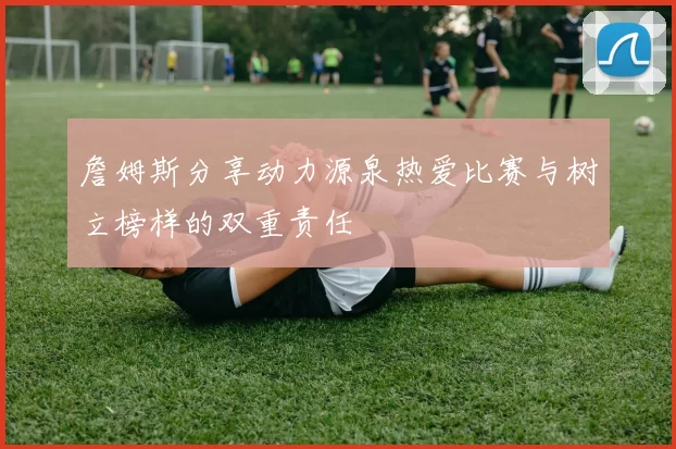 詹姆斯分享动力源泉热爱比赛与树立榜样的双重责任