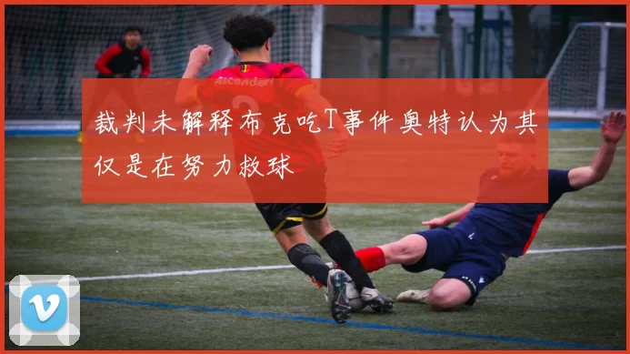 裁判未解释布克吃T事件奥特认为其仅是在努力救球