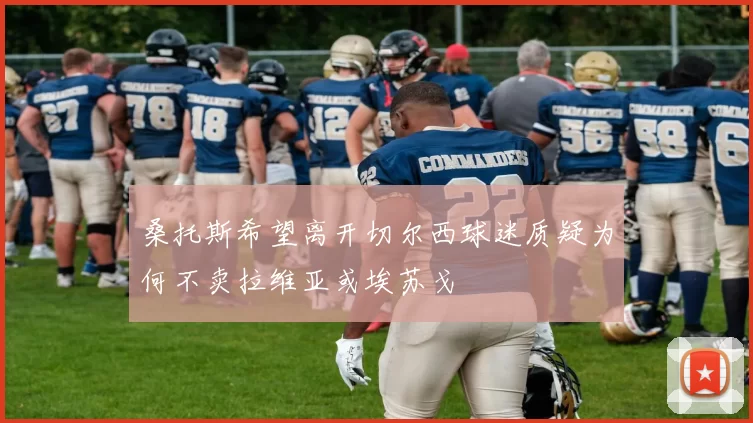 桑托斯希望离开切尔西球迷质疑为何不卖拉维亚或埃苏戈