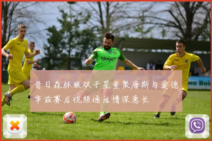 昔日森林狼双子星重聚唐斯与爱德华兹赛后视频通话情深意长