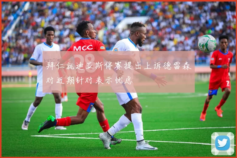 拜仁就迪亚斯停赛提出上诉德雷森对近期针对表示忧虑