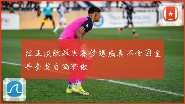 拉亚谈欧冠决赛梦想成真不会因金手套奖自满骄傲