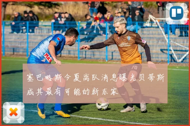 塞巴略斯今夏离队消息曝光贝蒂斯成其最有可能的新东家